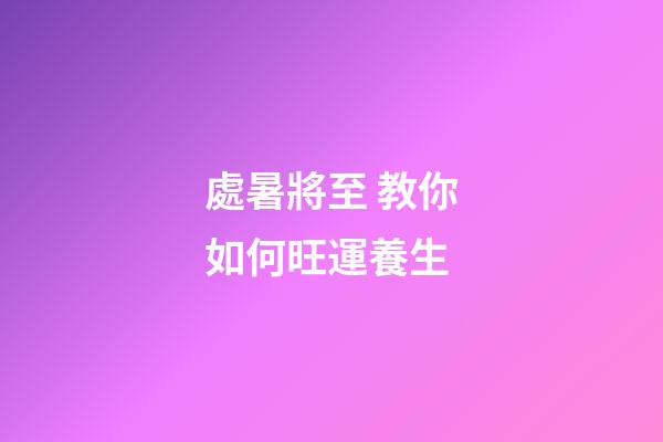 處暑將至 教你如何旺運養生